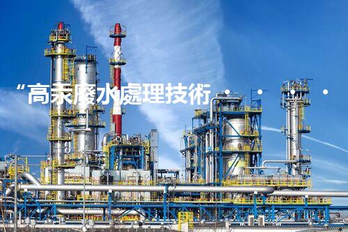 “高汞廢水處理技術，綠色環(huán)保新篇章”